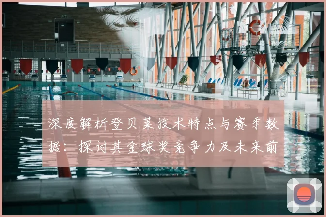 深度解析登贝莱技术特点与赛季数据:探讨其金球奖竞争力及未来前景