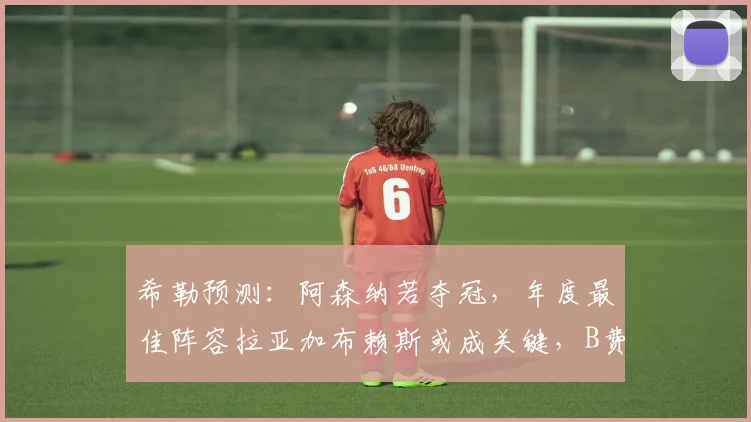 希勒预测:阿森纳若夺冠,年度最佳阵容拉亚加布赖斯或成关键,B费同样获赞