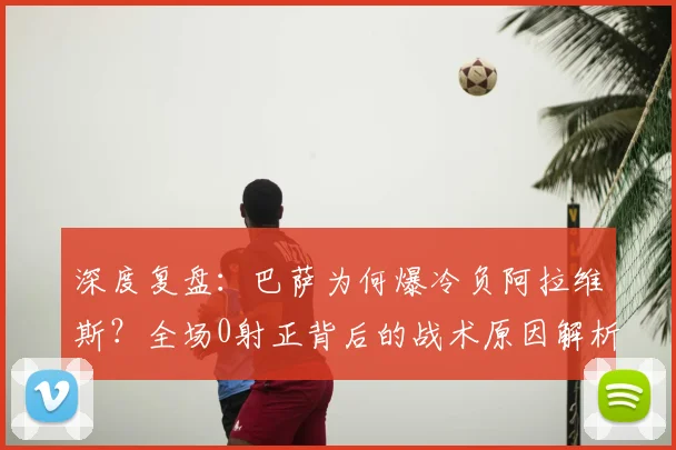 深度复盘:巴萨为何爆冷负阿拉维斯?全场0射正背后的战术原因解析