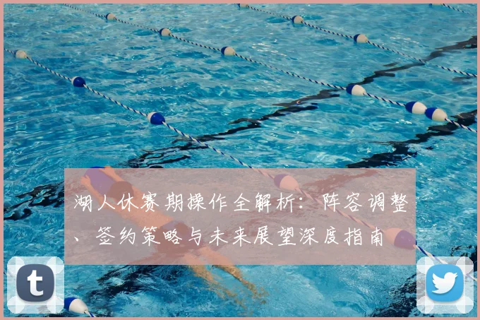 湖人休赛期操作全解析：阵容调整、签约策略与未来展望深度指南