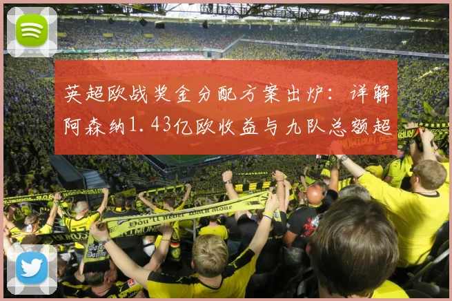 英超欧战奖金分配方案出炉：详解阿森纳1.43亿欧收益与九队总额超6.76亿背后的规则