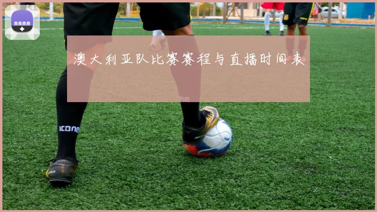澳大利亚队比赛赛程与直播时间表