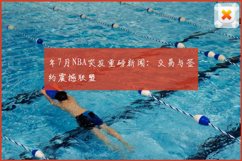 年7月NBA突发重磅新闻：交易与签约震撼联盟