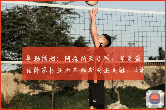 希勒预测：阿森纳若夺冠，年度最佳阵容拉亚加布赖斯或成关键，B费同样获赞