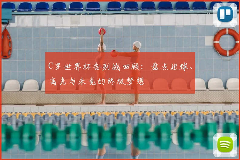 C罗世界杯告别战回顾：盘点进球、高光与未竟的终极梦想
