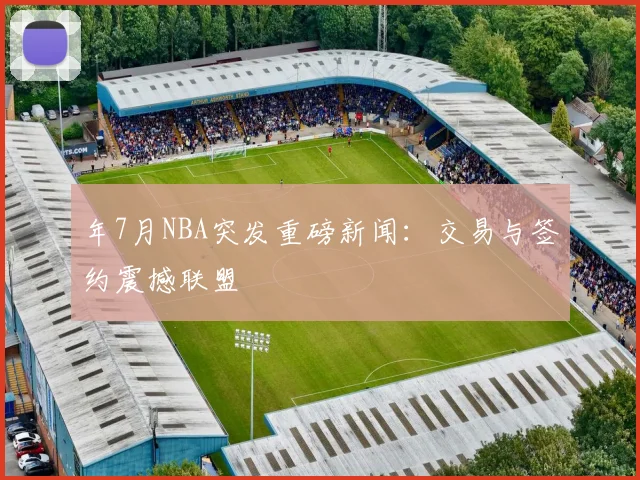 年7月NBA突发重磅新闻:交易与签约震撼联盟