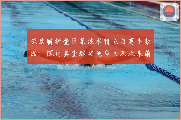 深度解析登贝莱技术特点与赛季数据：探讨其金球奖竞争力及未来前景