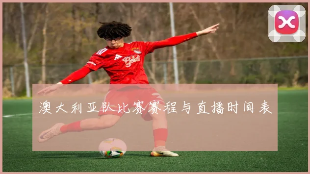 澳大利亚队比赛赛程与直播时间表